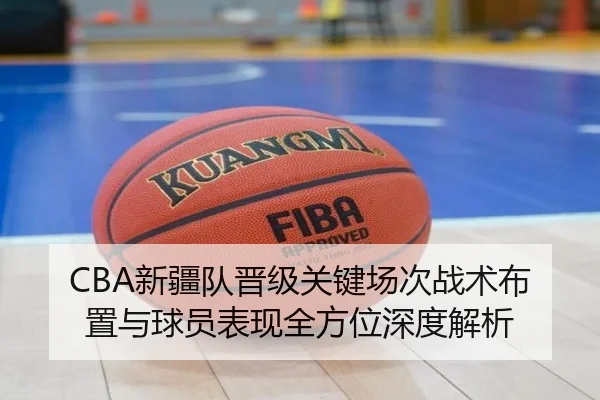 CBA新疆队晋级关键场次战术布置与球员表现全方位深度解析